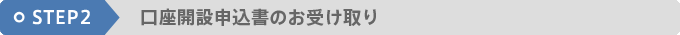 STEP2 口座開設申込書のお受け取り